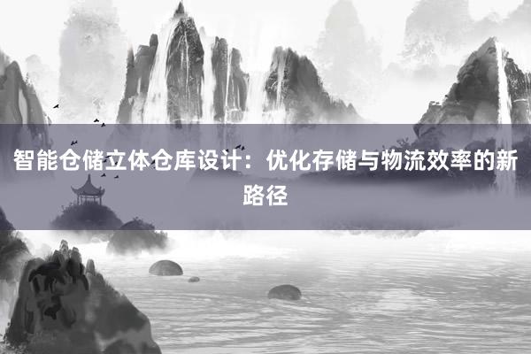 智能仓储立体仓库设计：优化存储与物流效率的新路径