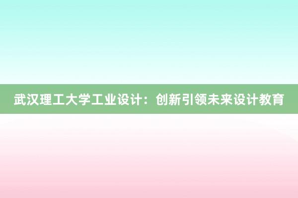 武汉理工大学工业设计：创新引领未来设计教育